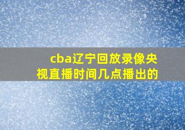 cba辽宁回放录像央视直播时间几点播出的