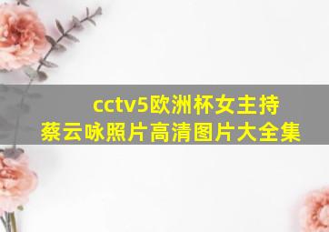 cctv5欧洲杯女主持蔡云咏照片高清图片大全集