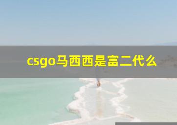 csgo马西西是富二代么