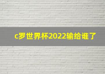 c罗世界杯2022输给谁了