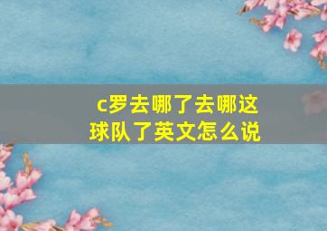 c罗去哪了去哪这球队了英文怎么说