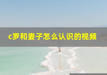 c罗和妻子怎么认识的视频