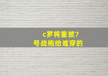 c罗将重披7号战袍给谁穿的