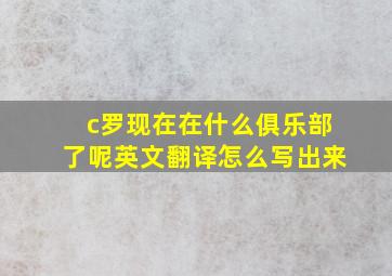 c罗现在在什么俱乐部了呢英文翻译怎么写出来