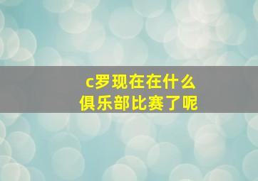 c罗现在在什么俱乐部比赛了呢