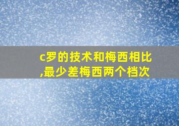 c罗的技术和梅西相比,最少差梅西两个档次