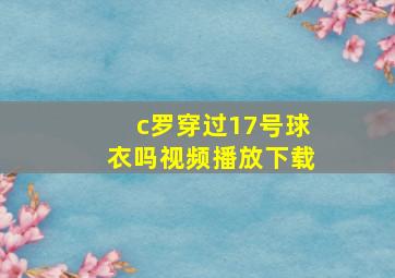 c罗穿过17号球衣吗视频播放下载