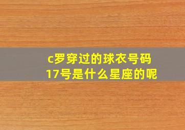 c罗穿过的球衣号码17号是什么星座的呢