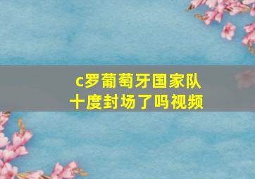 c罗葡萄牙国家队十度封场了吗视频