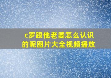 c罗跟他老婆怎么认识的呢图片大全视频播放