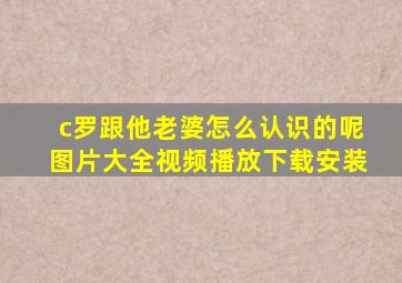 c罗跟他老婆怎么认识的呢图片大全视频播放下载安装