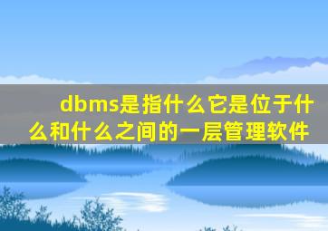 dbms是指什么它是位于什么和什么之间的一层管理软件