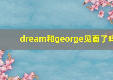 dream和george见面了吗