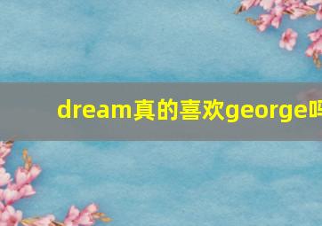 dream真的喜欢george吗