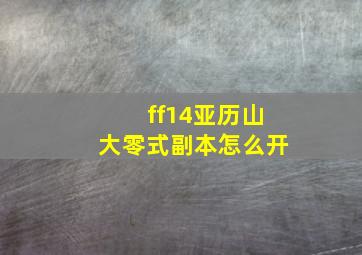 ff14亚历山大零式副本怎么开