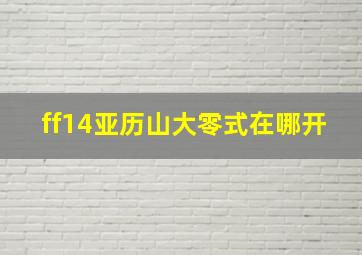 ff14亚历山大零式在哪开