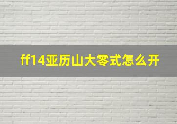 ff14亚历山大零式怎么开