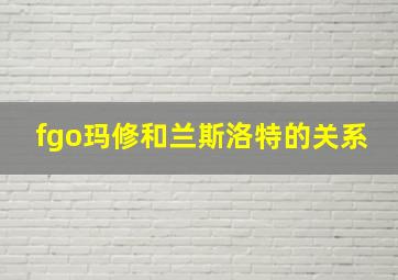 fgo玛修和兰斯洛特的关系