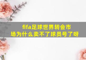 fifa足球世界转会市场为什么卖不了球员号了呀