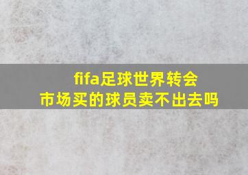 fifa足球世界转会市场买的球员卖不出去吗