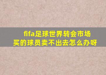 fifa足球世界转会市场买的球员卖不出去怎么办呀