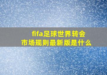 fifa足球世界转会市场规则最新版是什么