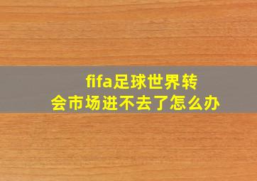 fifa足球世界转会市场进不去了怎么办