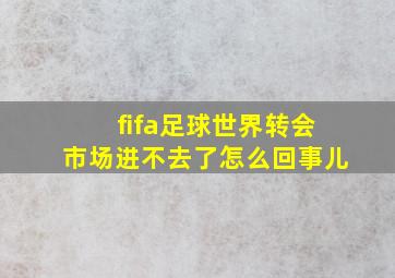 fifa足球世界转会市场进不去了怎么回事儿