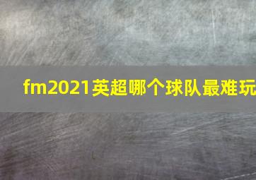 fm2021英超哪个球队最难玩