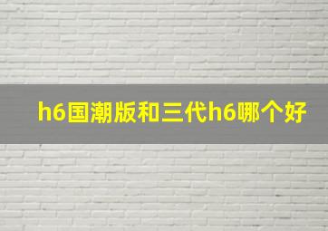 h6国潮版和三代h6哪个好