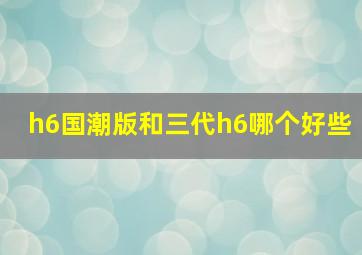 h6国潮版和三代h6哪个好些