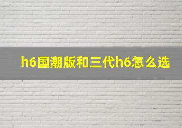 h6国潮版和三代h6怎么选