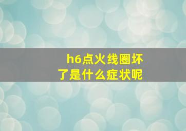 h6点火线圈坏了是什么症状呢