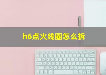 h6点火线圈怎么拆