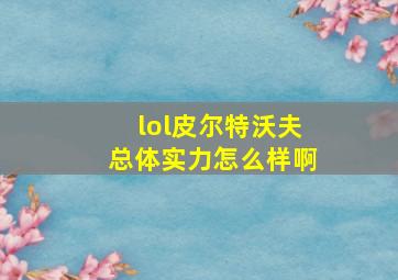 lol皮尔特沃夫总体实力怎么样啊