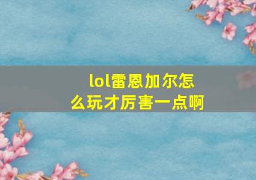 lol雷恩加尔怎么玩才厉害一点啊