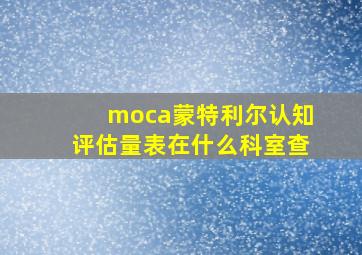 moca蒙特利尔认知评估量表在什么科室查