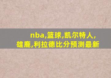 nba,篮球,凯尔特人,雄鹿,利拉德比分预测最新