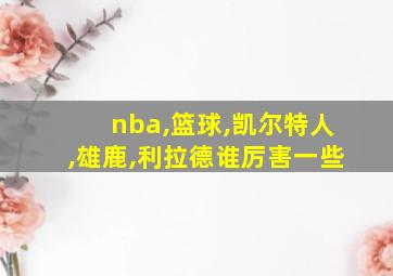 nba,篮球,凯尔特人,雄鹿,利拉德谁厉害一些