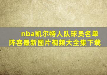 nba凯尔特人队球员名单阵容最新图片视频大全集下载