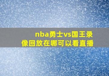 nba勇士vs国王录像回放在哪可以看直播