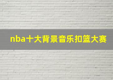 nba十大背景音乐扣篮大赛