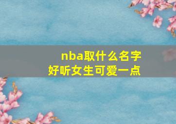 nba取什么名字好听女生可爱一点