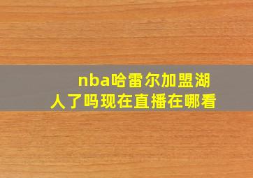 nba哈雷尔加盟湖人了吗现在直播在哪看