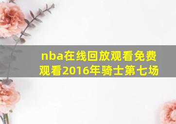 nba在线回放观看免费观看2016年骑士第七场