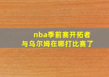 nba季前赛开拓者与乌尔姆在哪打比赛了