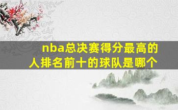 nba总决赛得分最高的人排名前十的球队是哪个