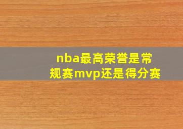 nba最高荣誉是常规赛mvp还是得分赛