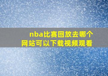 nba比赛回放去哪个网站可以下载视频观看