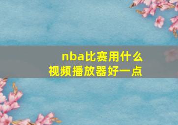 nba比赛用什么视频播放器好一点